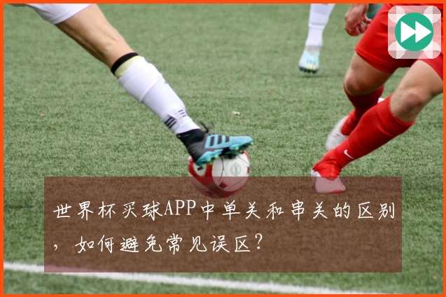 世界杯买球APP中单关和串关的区别，如何避免常见误区？