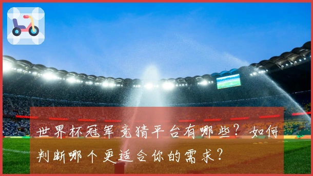 世界杯冠军竞猜平台有哪些？如何判断哪个更适合你的需求？