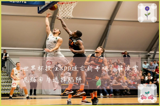 世界杯投注app适合新手吗？解读常见赔率与选择陷阱